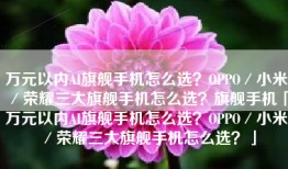 万元以内AI旗舰手机怎么选？OPPO／小米／荣耀三大旗舰手机怎么选？旗舰手机「万元以内AI旗舰手机怎么选？OPPO／小米／荣耀三大旗舰手机怎么选？」