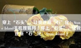 穿上“石头”，让我逐渐“石”化：Stone Island手机搜狐网「穿上“石头”，让我逐渐“石”化：Stone Island」