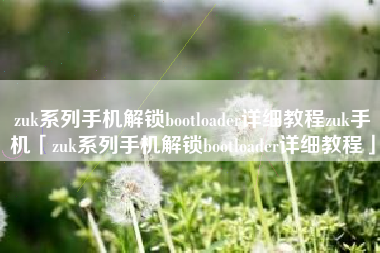 zuk系列手机解锁bootloader详细教程zuk手机「zuk系列手机解锁bootloader详细教程」