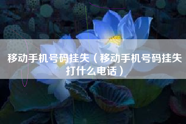 移动手机号码挂失（移动手机号码挂失打什么电话）