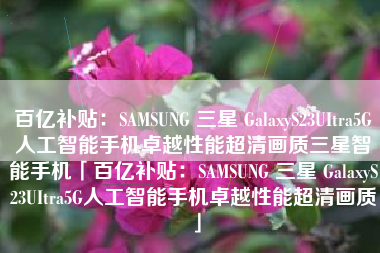 百亿补贴：SAMSUNG 三星 GalaxyS23UItra5G人工智能手机卓越性能超清画质三星智能手机「百亿补贴：SAMSUNG 三星 GalaxyS23UItra5G人工智能手机卓越性能超清画质」